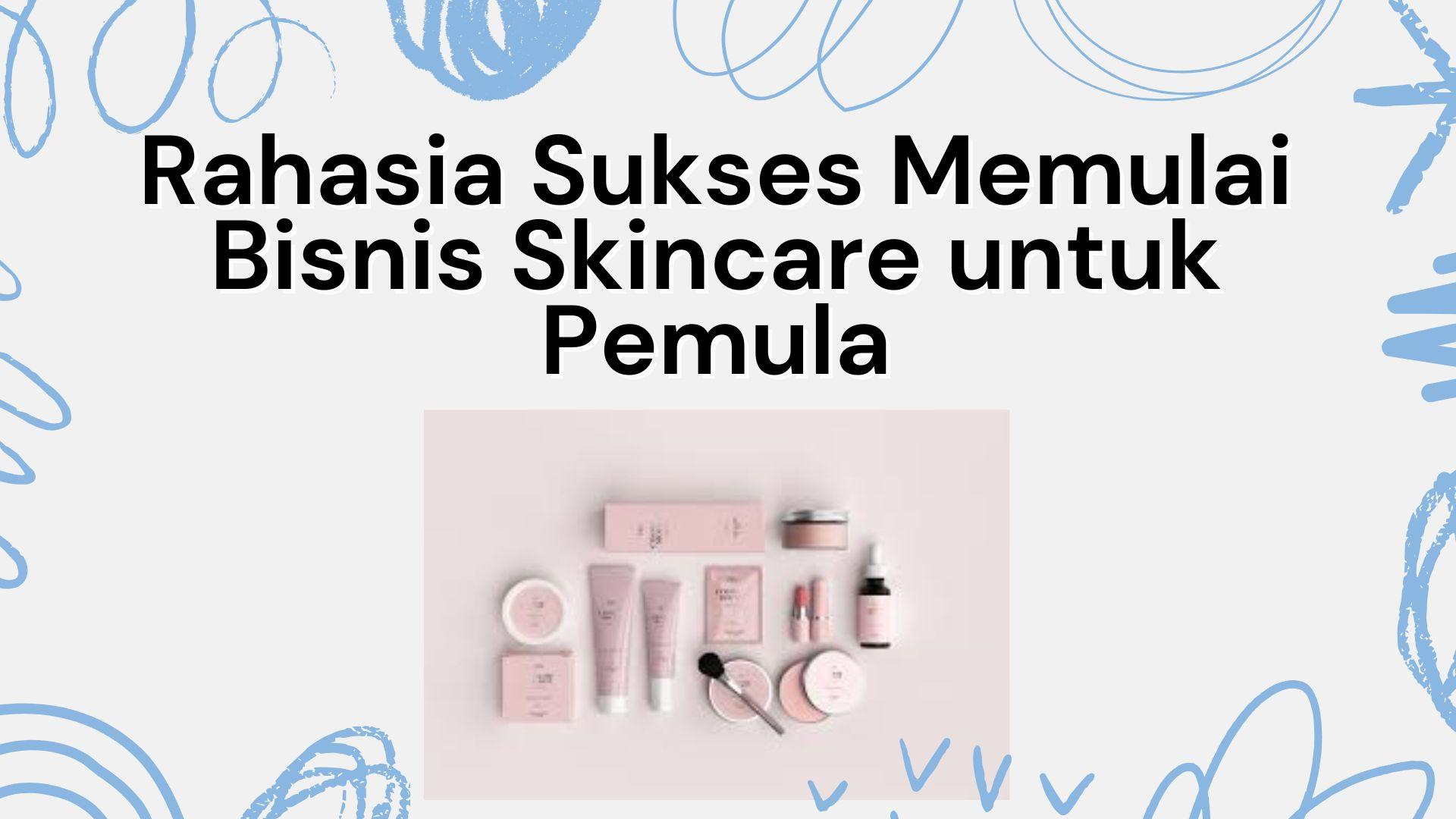 Rahasia Sukses Memulai Bisnis Skincare untuk Pemula